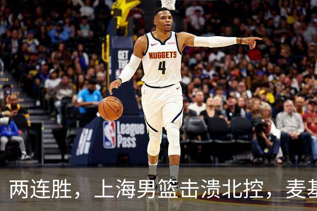 两连胜,上海男篮击溃北控,麦基17+6对抗内线群,张镇麟28+4攻防俱佳